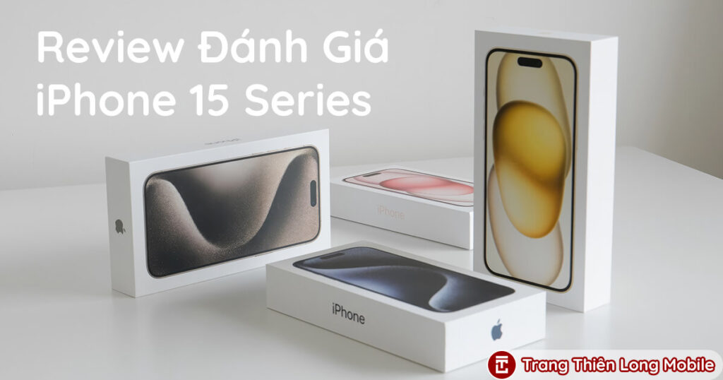 Review Đánh Giá iPhone 15 Series - "Lên Đời" Thế Hệ 15 Liệu Có Đáng Đồng Tiền Bát Gạo