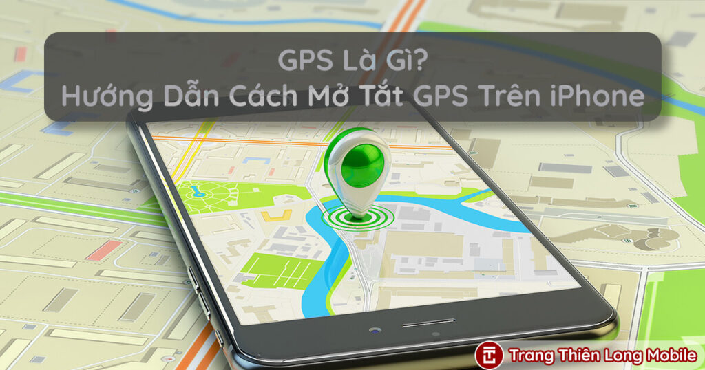 GPS Là Gì? Hướng Dẫn Cách Mở, Tắt GPS Trên iPhone